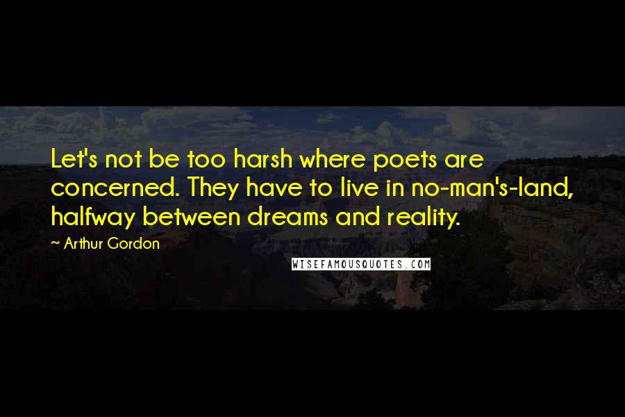 Arthur Gordon Quotes: Let's not be too harsh where poets are concerned. They have to live in no-man's-land, halfway between dreams and reality.