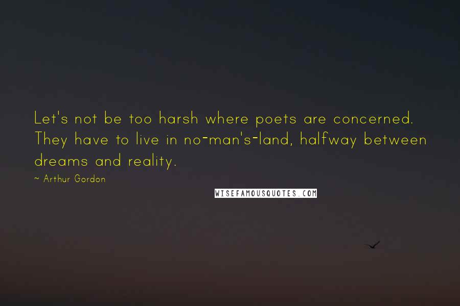 Arthur Gordon Quotes: Let's not be too harsh where poets are concerned. They have to live in no-man's-land, halfway between dreams and reality.