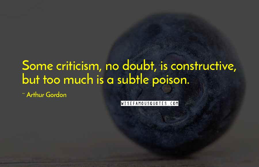 Arthur Gordon Quotes: Some criticism, no doubt, is constructive, but too much is a subtle poison.