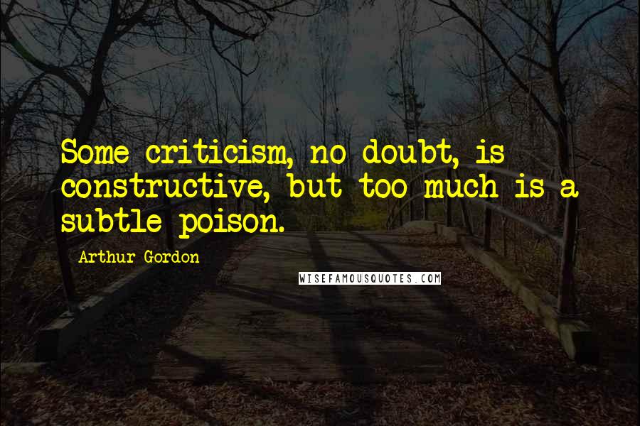 Arthur Gordon Quotes: Some criticism, no doubt, is constructive, but too much is a subtle poison.