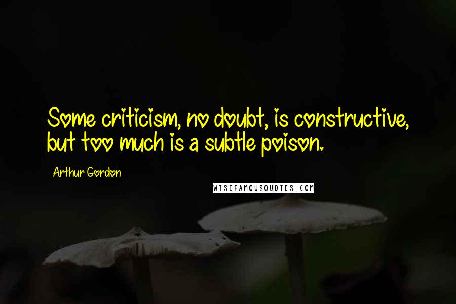 Arthur Gordon Quotes: Some criticism, no doubt, is constructive, but too much is a subtle poison.