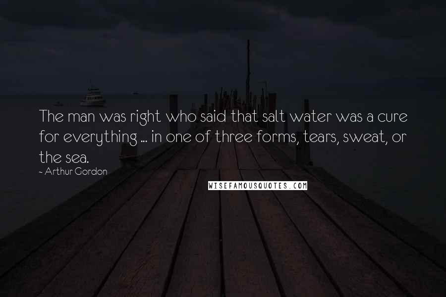 Arthur Gordon Quotes: The man was right who said that salt water was a cure for everything ... in one of three forms, tears, sweat, or the sea.