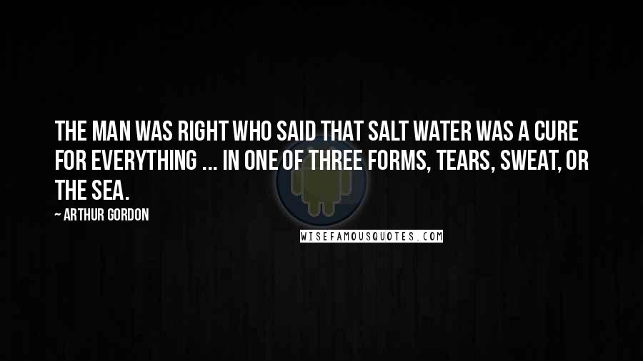 Arthur Gordon Quotes: The man was right who said that salt water was a cure for everything ... in one of three forms, tears, sweat, or the sea.