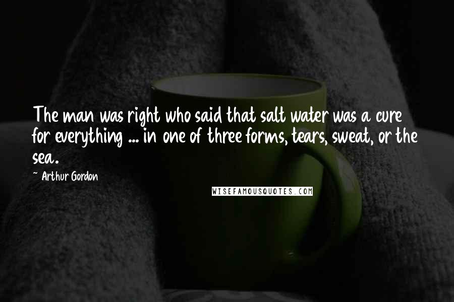 Arthur Gordon Quotes: The man was right who said that salt water was a cure for everything ... in one of three forms, tears, sweat, or the sea.