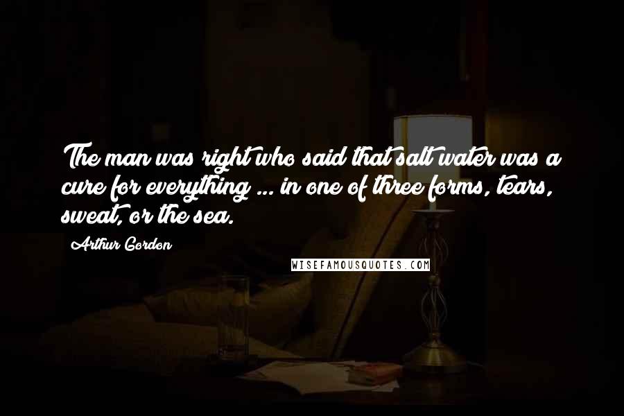 Arthur Gordon Quotes: The man was right who said that salt water was a cure for everything ... in one of three forms, tears, sweat, or the sea.