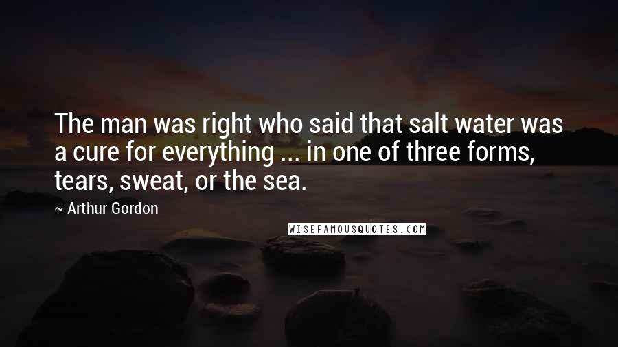 Arthur Gordon Quotes: The man was right who said that salt water was a cure for everything ... in one of three forms, tears, sweat, or the sea.