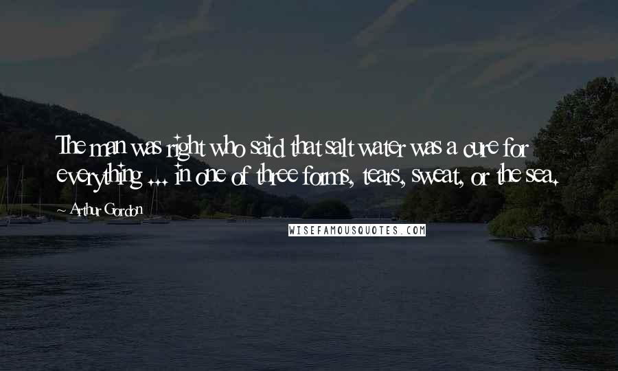 Arthur Gordon Quotes: The man was right who said that salt water was a cure for everything ... in one of three forms, tears, sweat, or the sea.