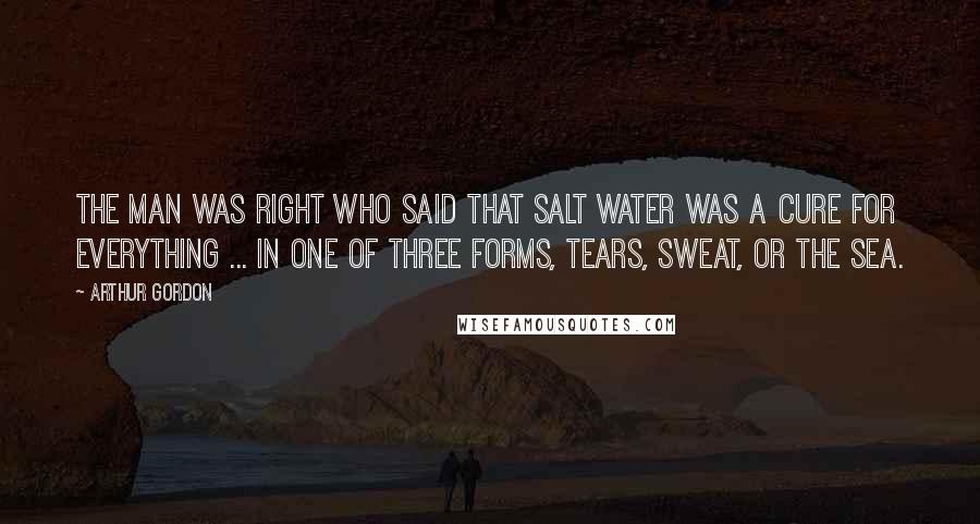 Arthur Gordon Quotes: The man was right who said that salt water was a cure for everything ... in one of three forms, tears, sweat, or the sea.