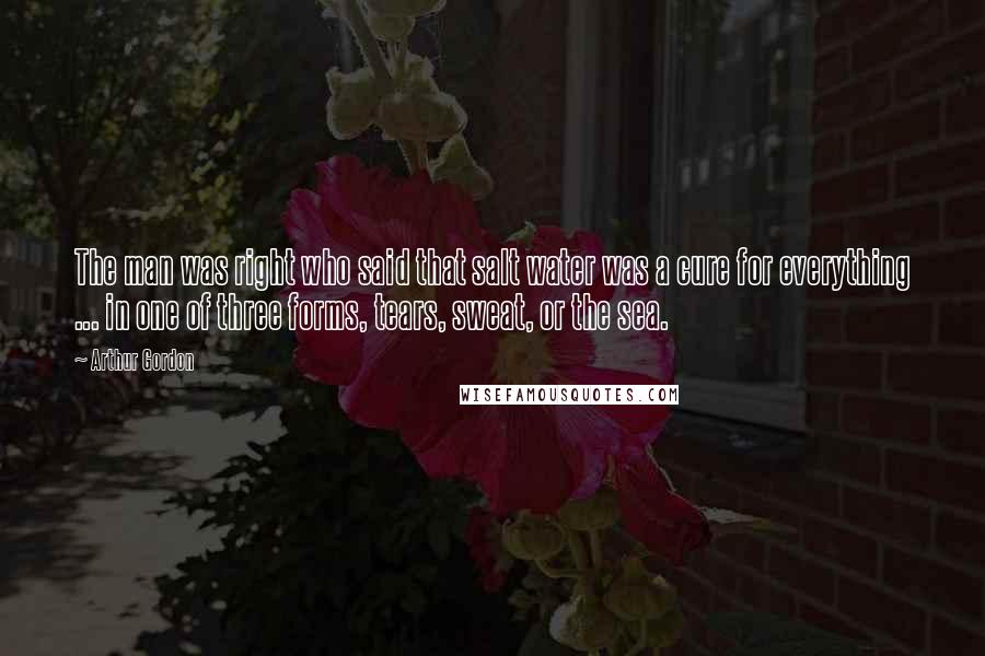 Arthur Gordon Quotes: The man was right who said that salt water was a cure for everything ... in one of three forms, tears, sweat, or the sea.
