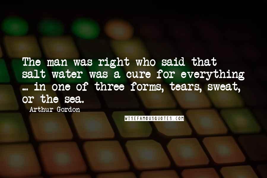 Arthur Gordon Quotes: The man was right who said that salt water was a cure for everything ... in one of three forms, tears, sweat, or the sea.