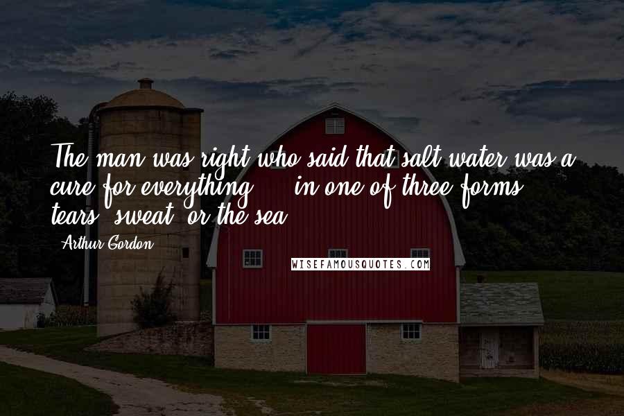 Arthur Gordon Quotes: The man was right who said that salt water was a cure for everything ... in one of three forms, tears, sweat, or the sea.