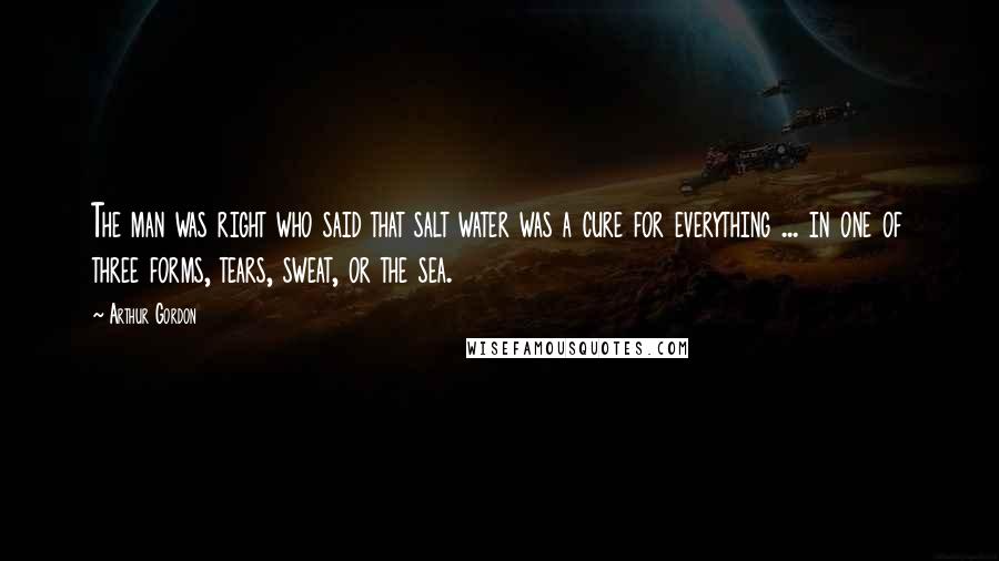 Arthur Gordon Quotes: The man was right who said that salt water was a cure for everything ... in one of three forms, tears, sweat, or the sea.