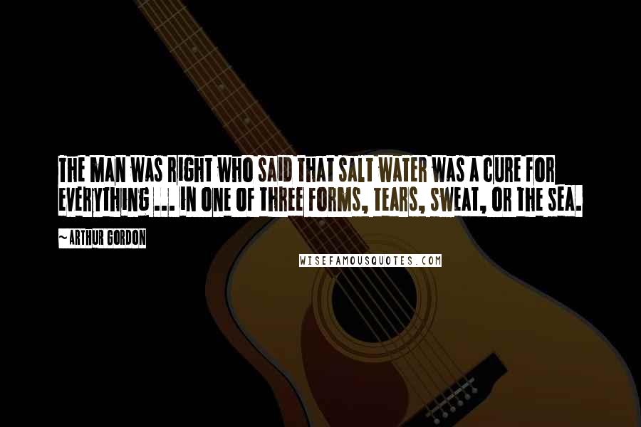 Arthur Gordon Quotes: The man was right who said that salt water was a cure for everything ... in one of three forms, tears, sweat, or the sea.