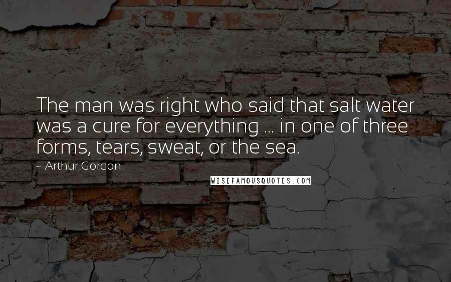 Arthur Gordon Quotes: The man was right who said that salt water was a cure for everything ... in one of three forms, tears, sweat, or the sea.