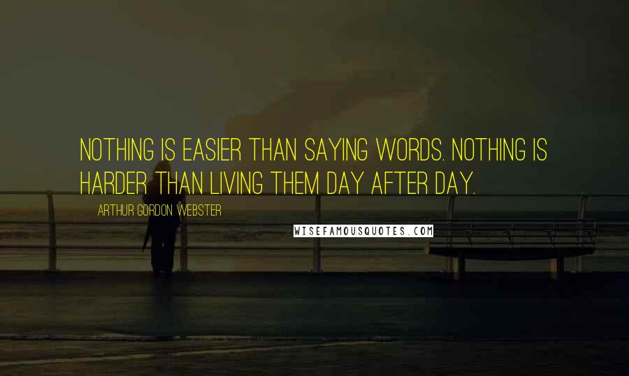 Arthur Gordon Webster Quotes: Nothing is easier than saying words. Nothing is harder than living them day after day.