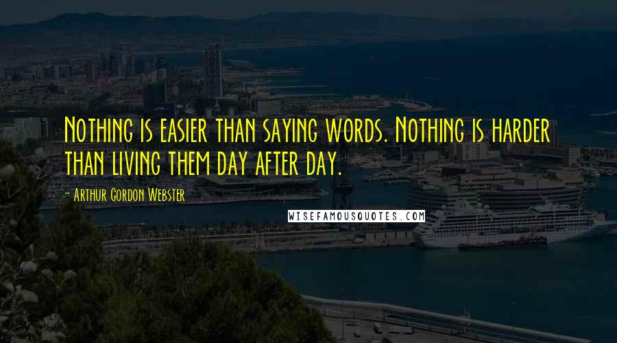 Arthur Gordon Webster Quotes: Nothing is easier than saying words. Nothing is harder than living them day after day.