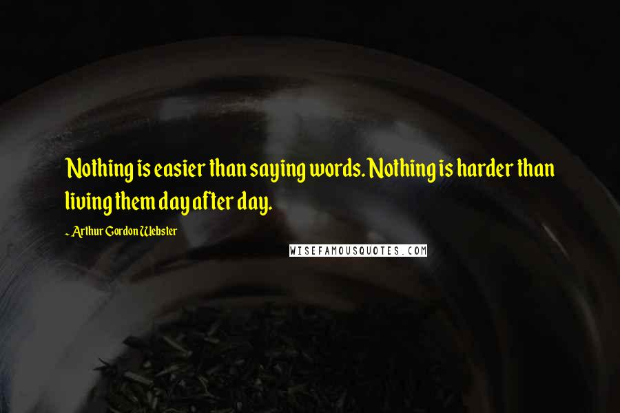 Arthur Gordon Webster Quotes: Nothing is easier than saying words. Nothing is harder than living them day after day.