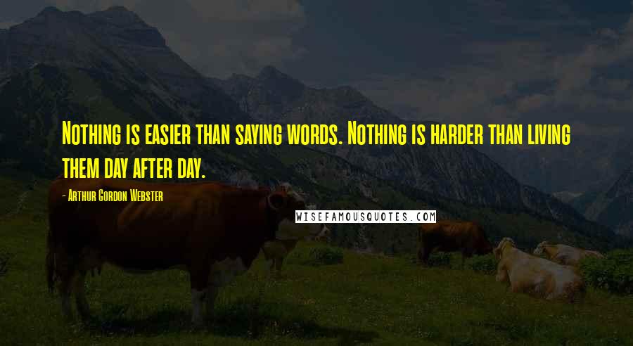 Arthur Gordon Webster Quotes: Nothing is easier than saying words. Nothing is harder than living them day after day.