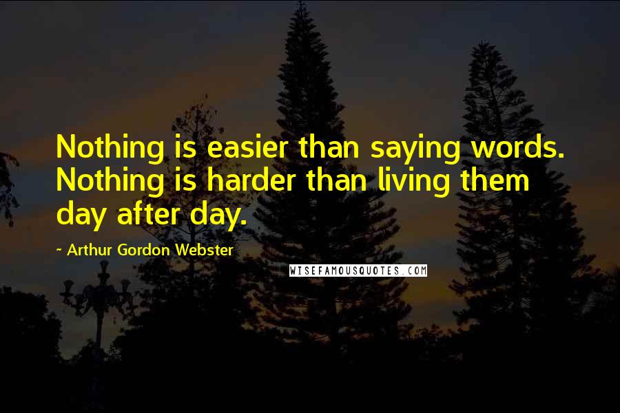 Arthur Gordon Webster Quotes: Nothing is easier than saying words. Nothing is harder than living them day after day.