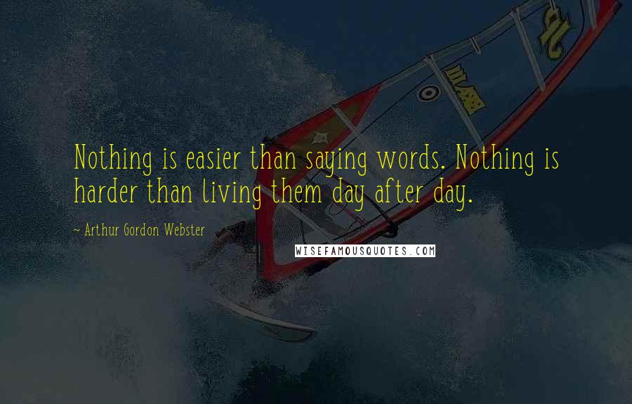 Arthur Gordon Webster Quotes: Nothing is easier than saying words. Nothing is harder than living them day after day.