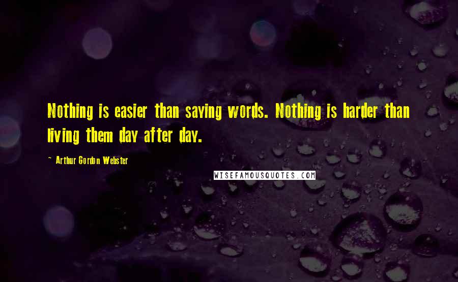 Arthur Gordon Webster Quotes: Nothing is easier than saying words. Nothing is harder than living them day after day.