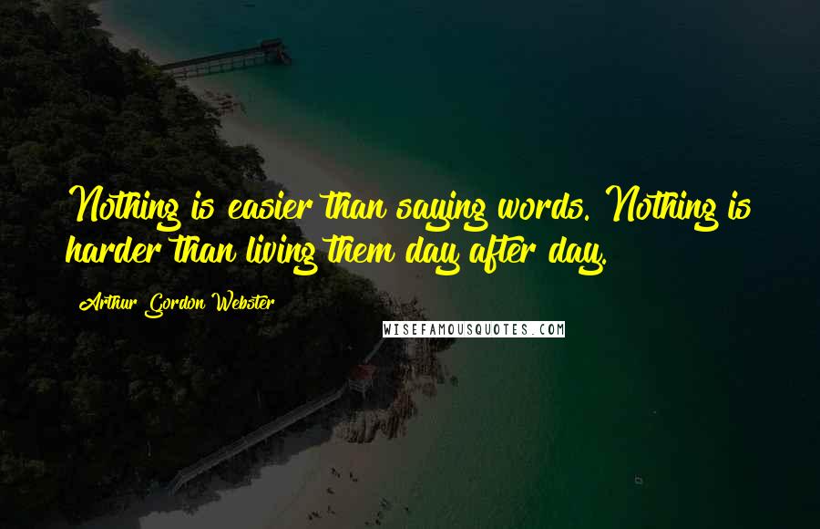 Arthur Gordon Webster Quotes: Nothing is easier than saying words. Nothing is harder than living them day after day.