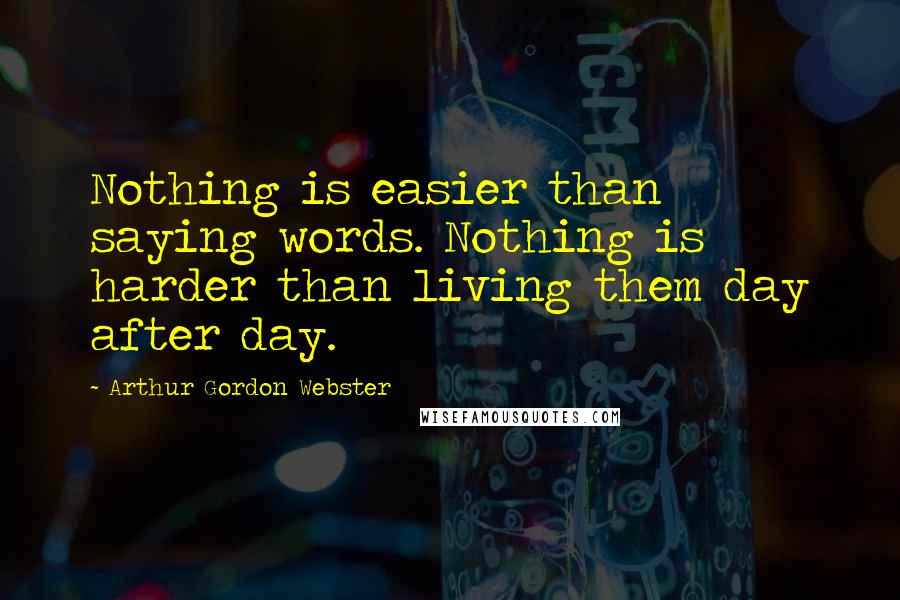 Arthur Gordon Webster Quotes: Nothing is easier than saying words. Nothing is harder than living them day after day.