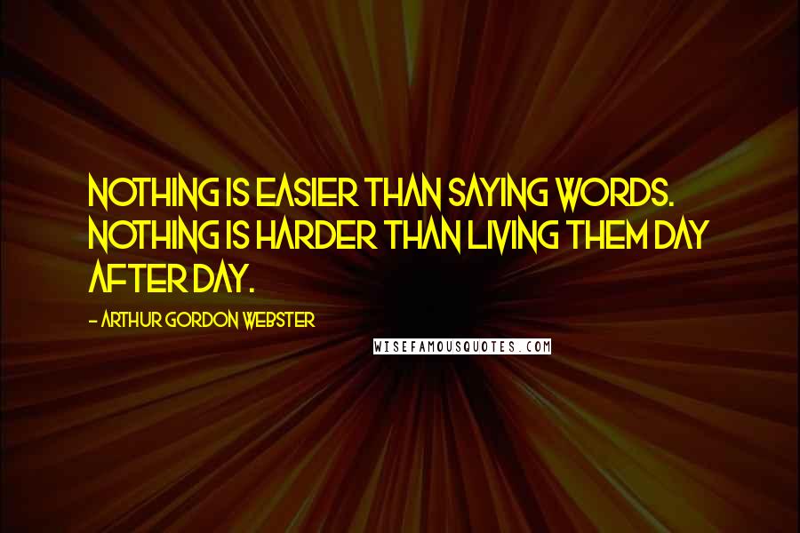 Arthur Gordon Webster Quotes: Nothing is easier than saying words. Nothing is harder than living them day after day.