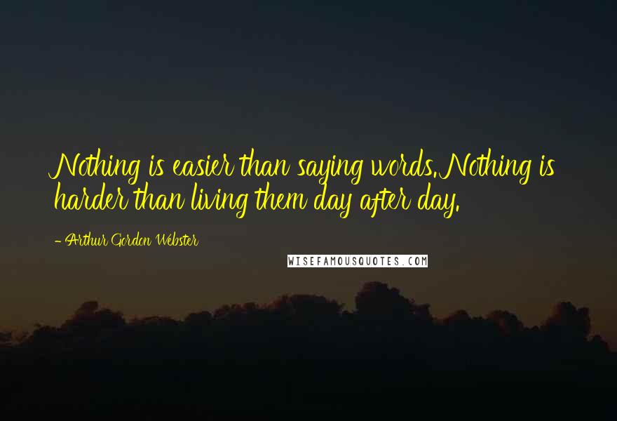 Arthur Gordon Webster Quotes: Nothing is easier than saying words. Nothing is harder than living them day after day.