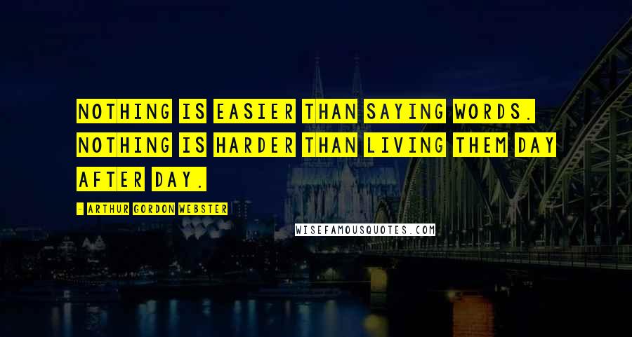 Arthur Gordon Webster Quotes: Nothing is easier than saying words. Nothing is harder than living them day after day.