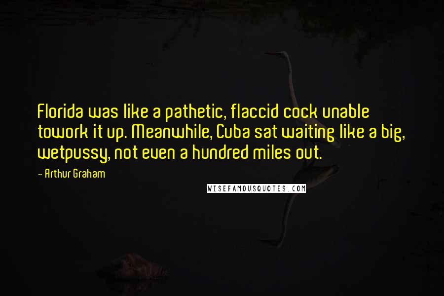 Arthur Graham Quotes: Florida was like a pathetic, flaccid cock unable towork it up. Meanwhile, Cuba sat waiting like a big, wetpussy, not even a hundred miles out.