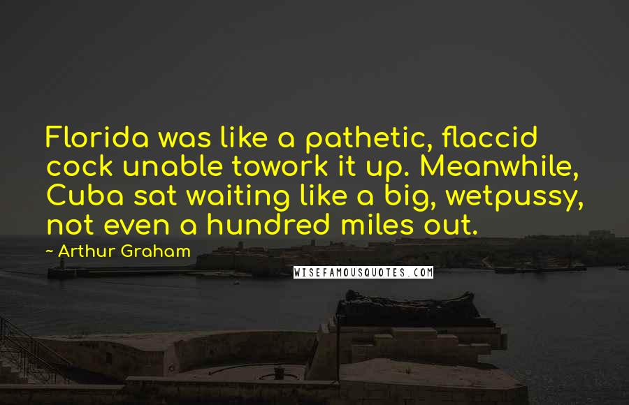 Arthur Graham Quotes: Florida was like a pathetic, flaccid cock unable towork it up. Meanwhile, Cuba sat waiting like a big, wetpussy, not even a hundred miles out.