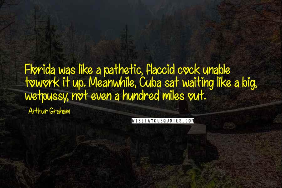 Arthur Graham Quotes: Florida was like a pathetic, flaccid cock unable towork it up. Meanwhile, Cuba sat waiting like a big, wetpussy, not even a hundred miles out.