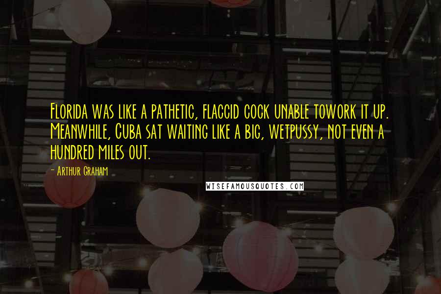 Arthur Graham Quotes: Florida was like a pathetic, flaccid cock unable towork it up. Meanwhile, Cuba sat waiting like a big, wetpussy, not even a hundred miles out.