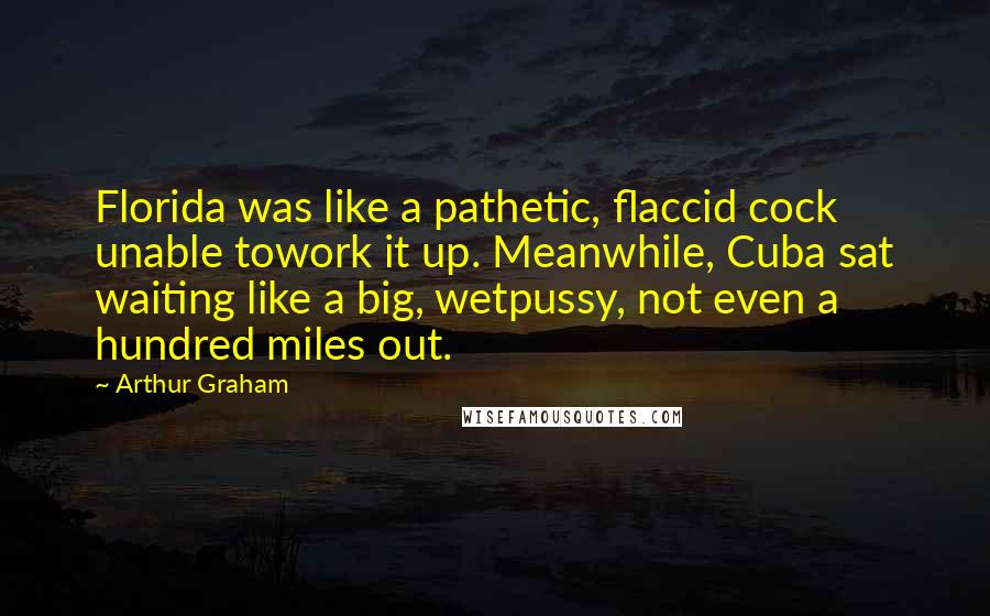 Arthur Graham Quotes: Florida was like a pathetic, flaccid cock unable towork it up. Meanwhile, Cuba sat waiting like a big, wetpussy, not even a hundred miles out.