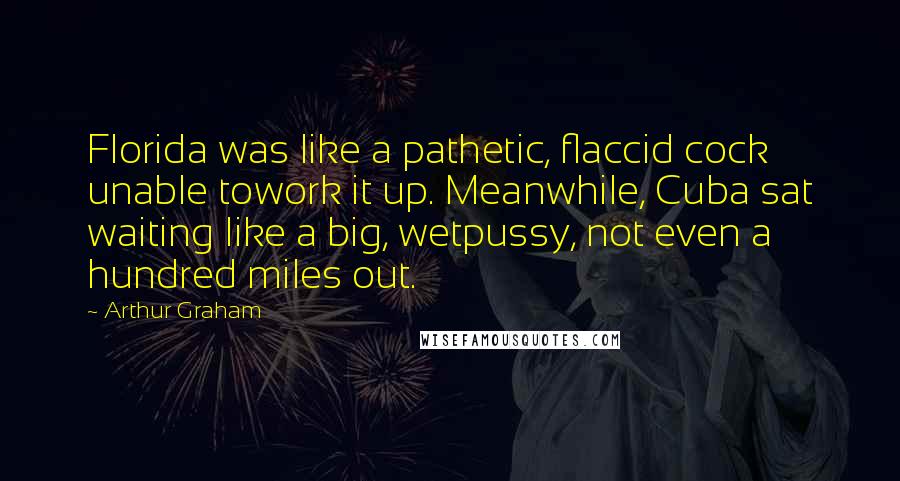 Arthur Graham Quotes: Florida was like a pathetic, flaccid cock unable towork it up. Meanwhile, Cuba sat waiting like a big, wetpussy, not even a hundred miles out.