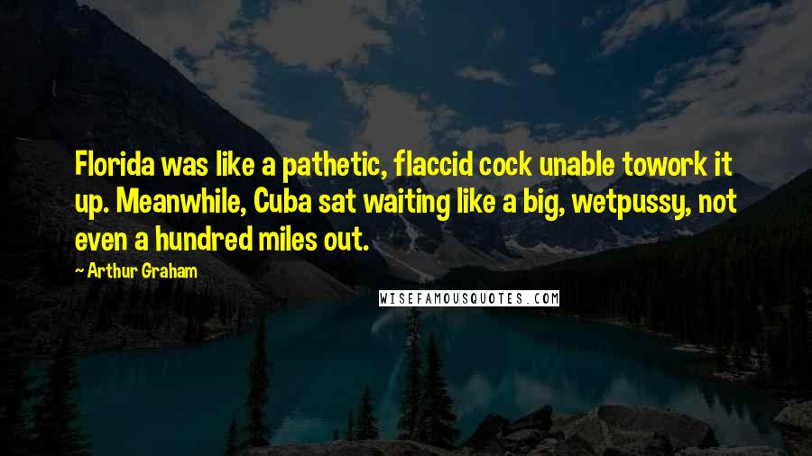 Arthur Graham Quotes: Florida was like a pathetic, flaccid cock unable towork it up. Meanwhile, Cuba sat waiting like a big, wetpussy, not even a hundred miles out.