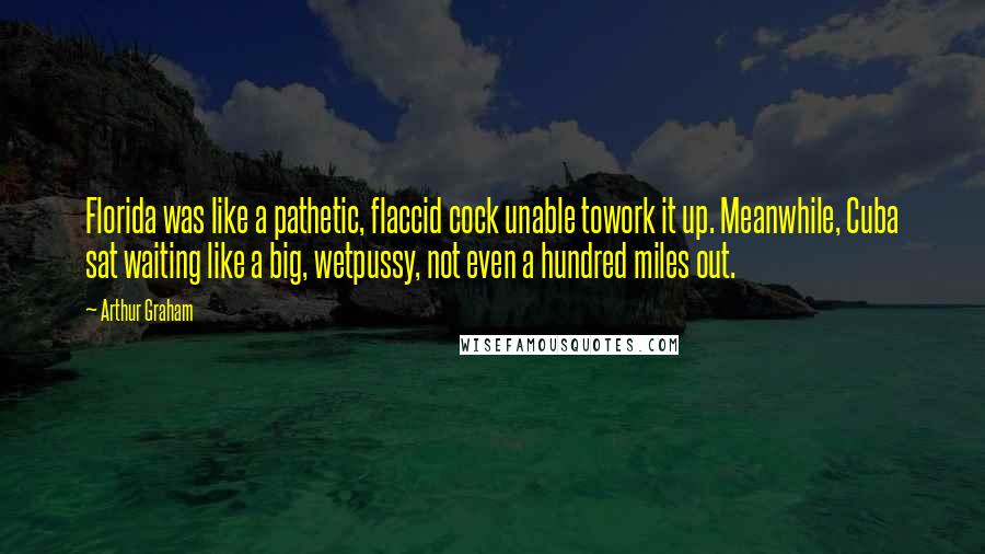 Arthur Graham Quotes: Florida was like a pathetic, flaccid cock unable towork it up. Meanwhile, Cuba sat waiting like a big, wetpussy, not even a hundred miles out.