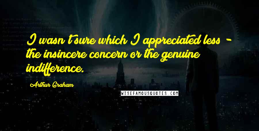 Arthur Graham Quotes: I wasn't sure which I appreciated less - the insincere concern or the genuine indifference.