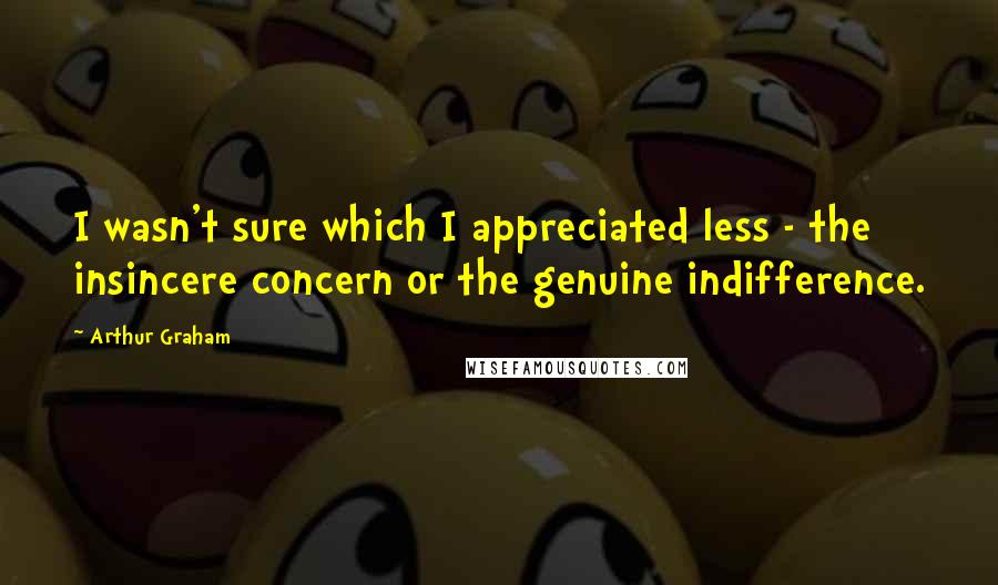 Arthur Graham Quotes: I wasn't sure which I appreciated less - the insincere concern or the genuine indifference.