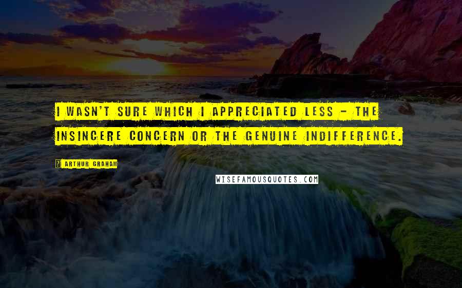 Arthur Graham Quotes: I wasn't sure which I appreciated less - the insincere concern or the genuine indifference.