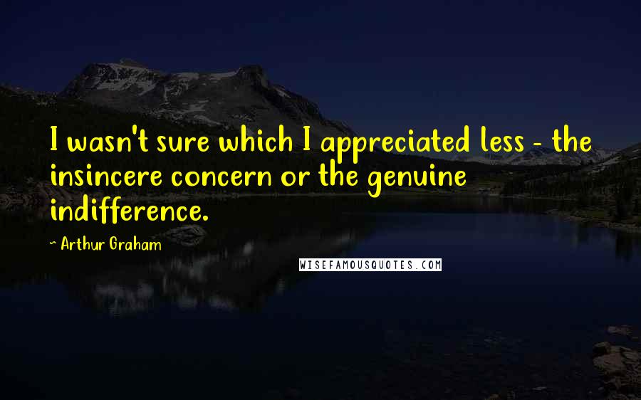 Arthur Graham Quotes: I wasn't sure which I appreciated less - the insincere concern or the genuine indifference.