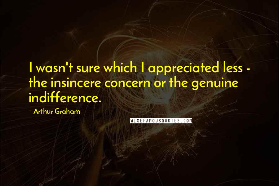 Arthur Graham Quotes: I wasn't sure which I appreciated less - the insincere concern or the genuine indifference.