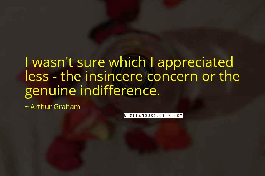 Arthur Graham Quotes: I wasn't sure which I appreciated less - the insincere concern or the genuine indifference.