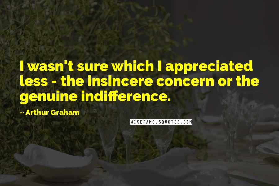 Arthur Graham Quotes: I wasn't sure which I appreciated less - the insincere concern or the genuine indifference.