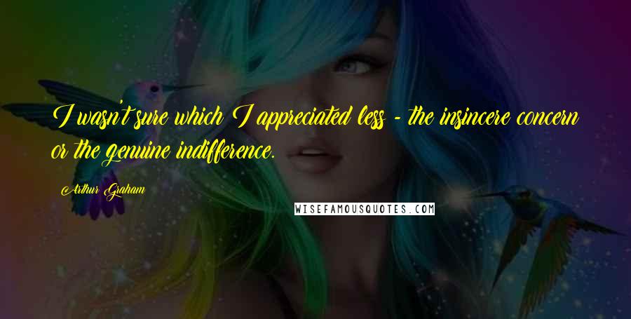 Arthur Graham Quotes: I wasn't sure which I appreciated less - the insincere concern or the genuine indifference.