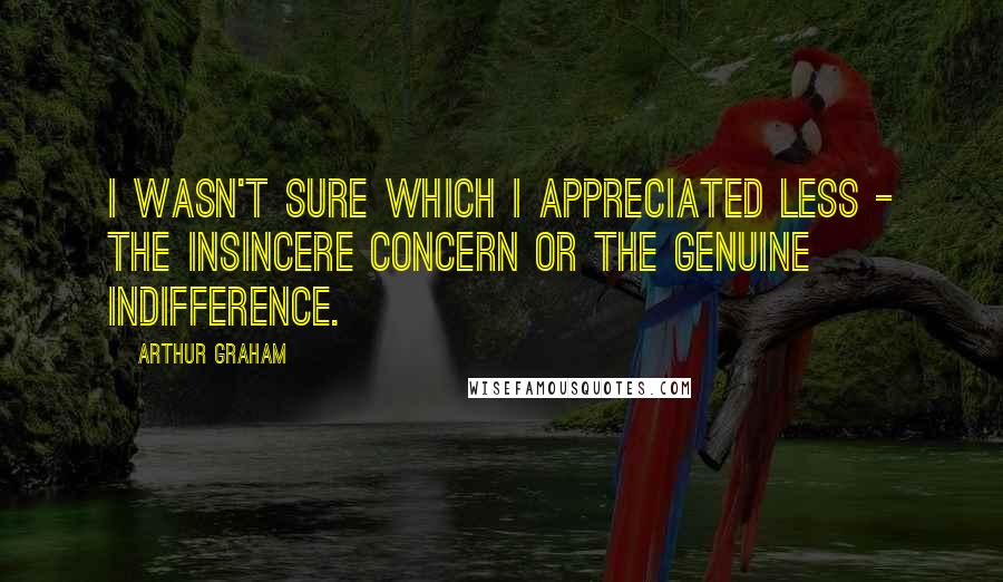 Arthur Graham Quotes: I wasn't sure which I appreciated less - the insincere concern or the genuine indifference.