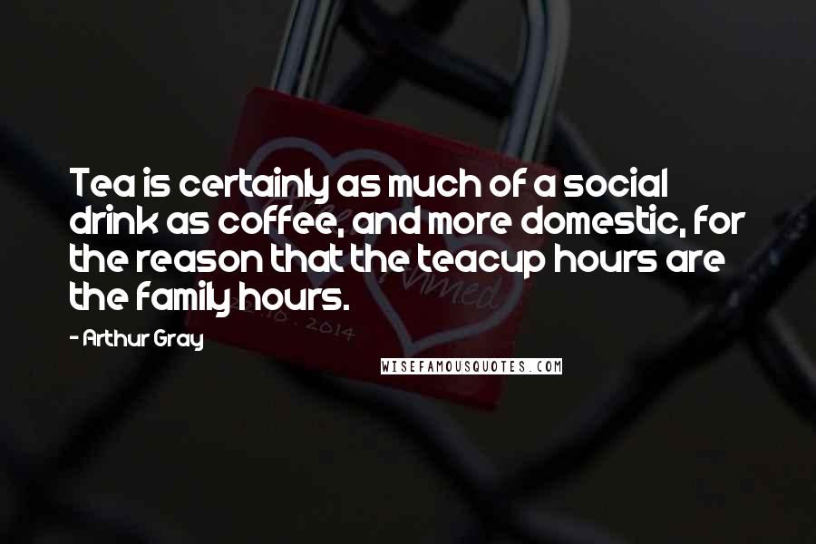 Arthur Gray Quotes: Tea is certainly as much of a social drink as coffee, and more domestic, for the reason that the teacup hours are the family hours.