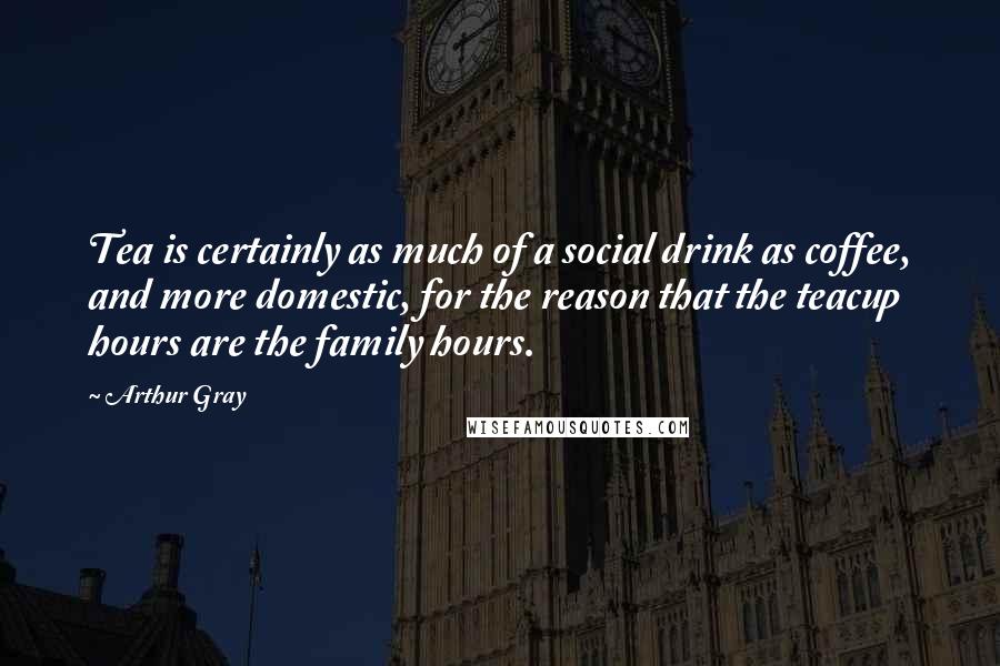 Arthur Gray Quotes: Tea is certainly as much of a social drink as coffee, and more domestic, for the reason that the teacup hours are the family hours.