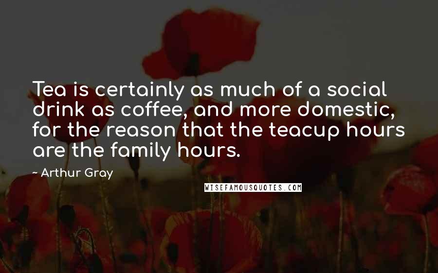 Arthur Gray Quotes: Tea is certainly as much of a social drink as coffee, and more domestic, for the reason that the teacup hours are the family hours.